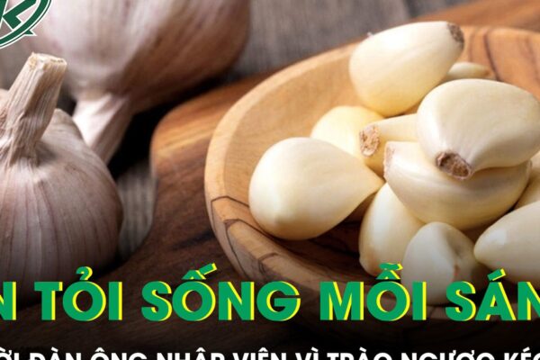 Ăn tỏi sống mỗi sáng để ‘dưỡng’ dạ dày, người đàn ông nhập viện vì trào ngược kéo dài