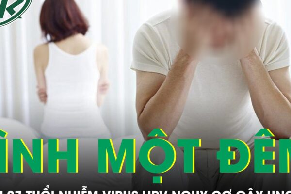 Quan hệ tình một đêm liên tục nam thanh niên 27 tuổi nhiễm virus HPV nguy cơ gây ung thư